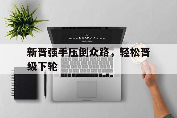 678体育网页版-关于新晋强手压倒众路，轻松晋级下轮的信息