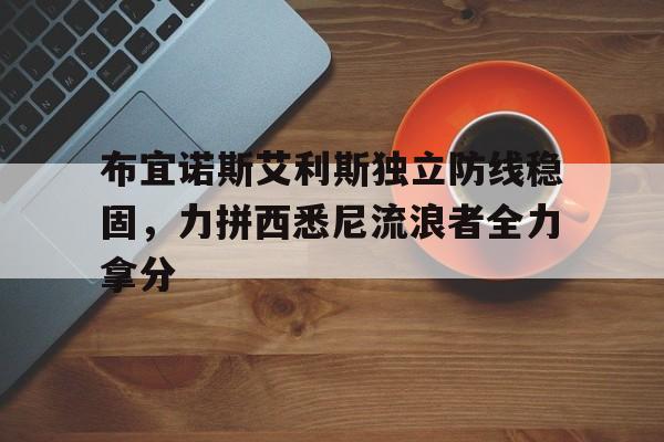 678体育登录入口-布宜诺斯艾利斯独立防线稳固，力拼西悉尼流浪者全力拿分