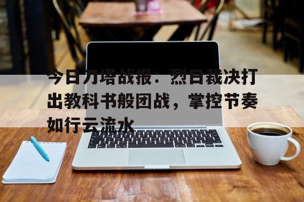 678体育平台-今日刀塔战报：烈日裁决打出教科书般团战，掌控节奏如行云流水的简单介绍
