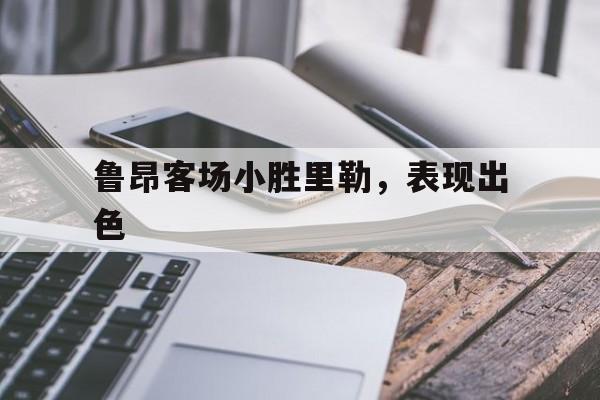 678体育登录入口-鲁昂客场小胜里勒，表现出色